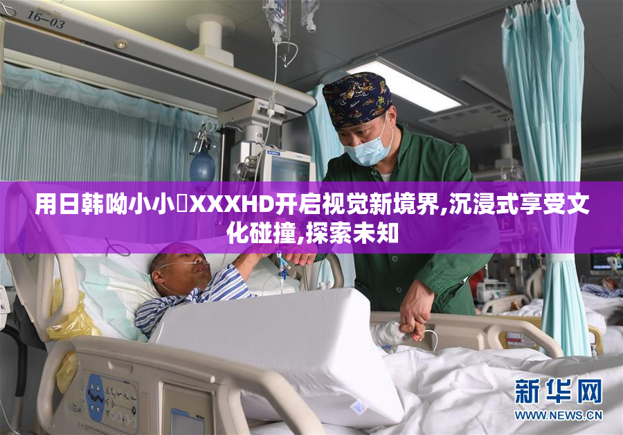 用日韩呦小小泬XXXHD开启视觉新境界,沉浸式享受文化碰撞,探索未知