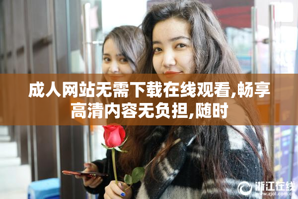 成人网站无需下载在线观看,畅享高清内容无负担,随时