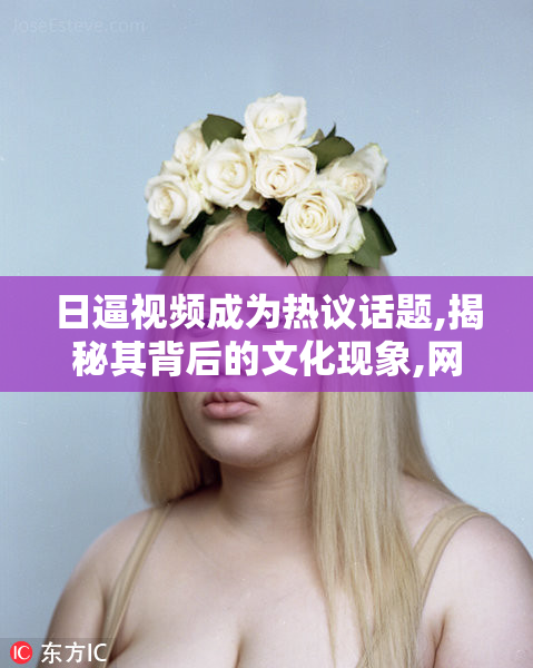 日逼视频成为热议话题,揭秘其背后的文化现象,网友评价