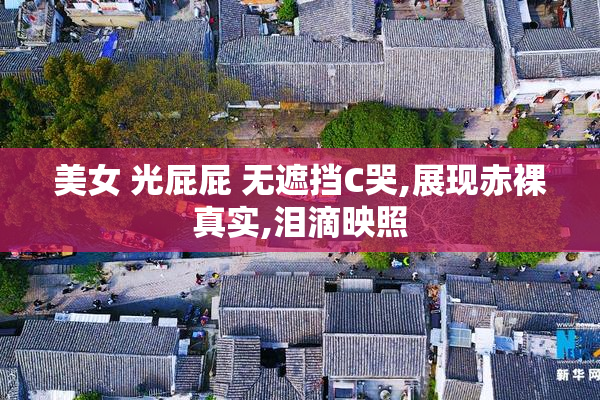 美女 光屁屁 无遮挡C哭,展现赤裸真实,泪滴映照