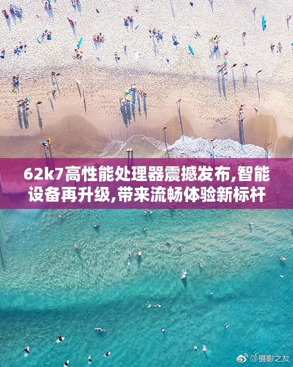 62k7高性能处理器震撼发布,智能设备再升级,带来流畅体验新标杆