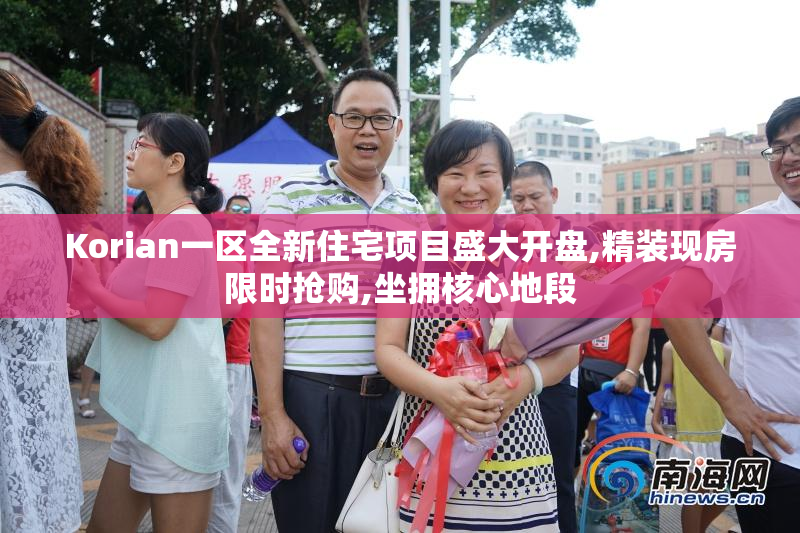 Korian一区全新住宅项目盛大开盘,精装现房限时抢购,坐拥核心地段