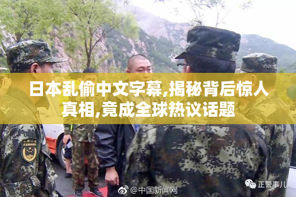 日本乱偷中文字幕,揭秘背后惊人真相,竟成全球热议话题