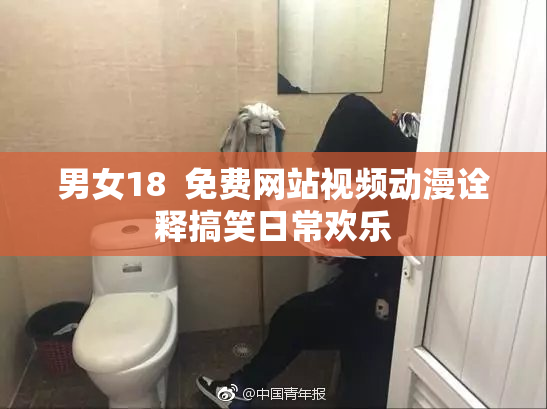 男女18  免费网站视频动漫诠释搞笑日常欢乐