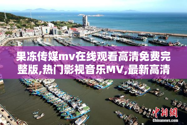 果冻传媒mv在线观看高清免费完整版,热门影视音乐MV,最新高清资源