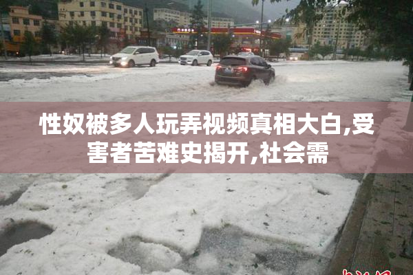 性奴被多人玩弄视频真相大白,受害者苦难史揭开,社会需