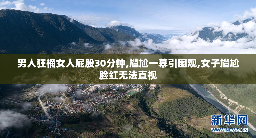 男人狂桶女人屁股30分钟,尴尬一幕引围观,女子尴尬脸红无法直视