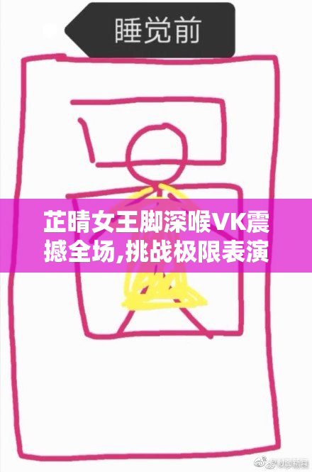 芷晴女王脚深喉VK震撼全场,挑战极限表演,展现女王魅力