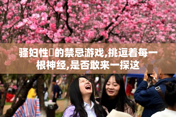 骚妇性愛的禁忌游戏,挑逗着每一根神经,是否敢来一探这