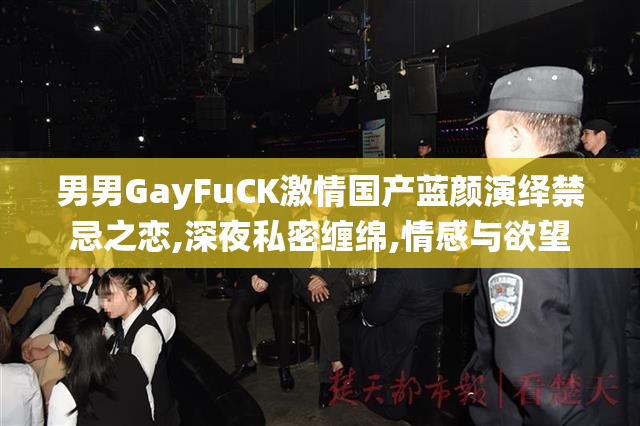 男男GayFuCK激情国产蓝颜演绎禁忌之恋,深夜私密缠绵,情感与欲望