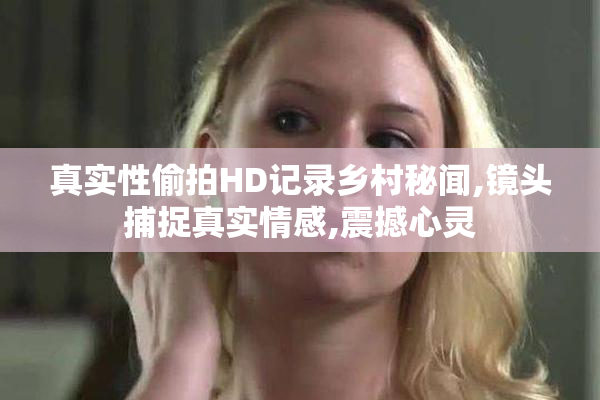 真实性偷拍HD记录乡村秘闻,镜头捕捉真实情感,震撼心灵