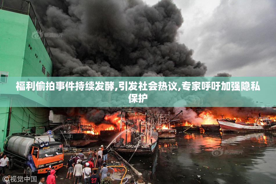 福利偷拍事件持续发酵,引发社会热议,专家呼吁加强隐私保护