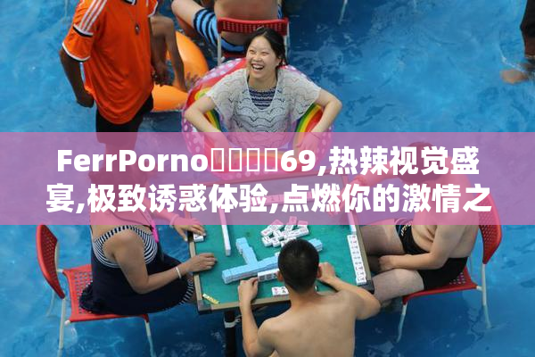 FerrPorno馃拫馃憴69,热辣视觉盛宴,极致诱惑体验,点燃你的激情之夜