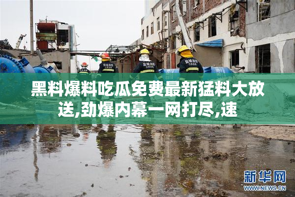 黑料爆料吃瓜免费最新猛料大放送,劲爆内幕一网打尽,速