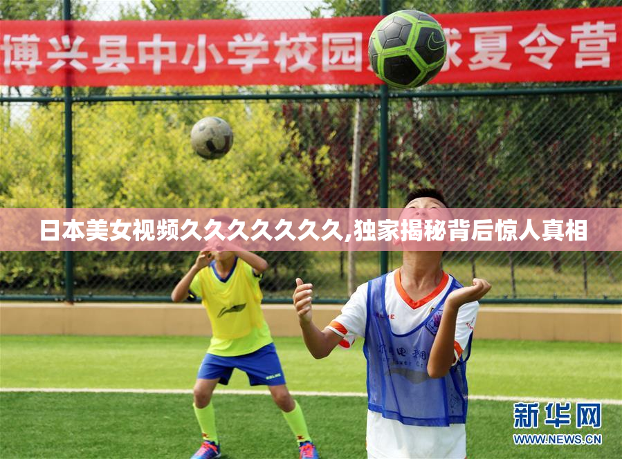 日本美女视频久久久久久久久,独家揭秘背后惊人真相