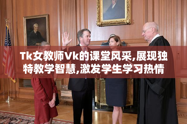 Tk女教师Vk的课堂风采,展现独特教学智慧,激发学生学习热情