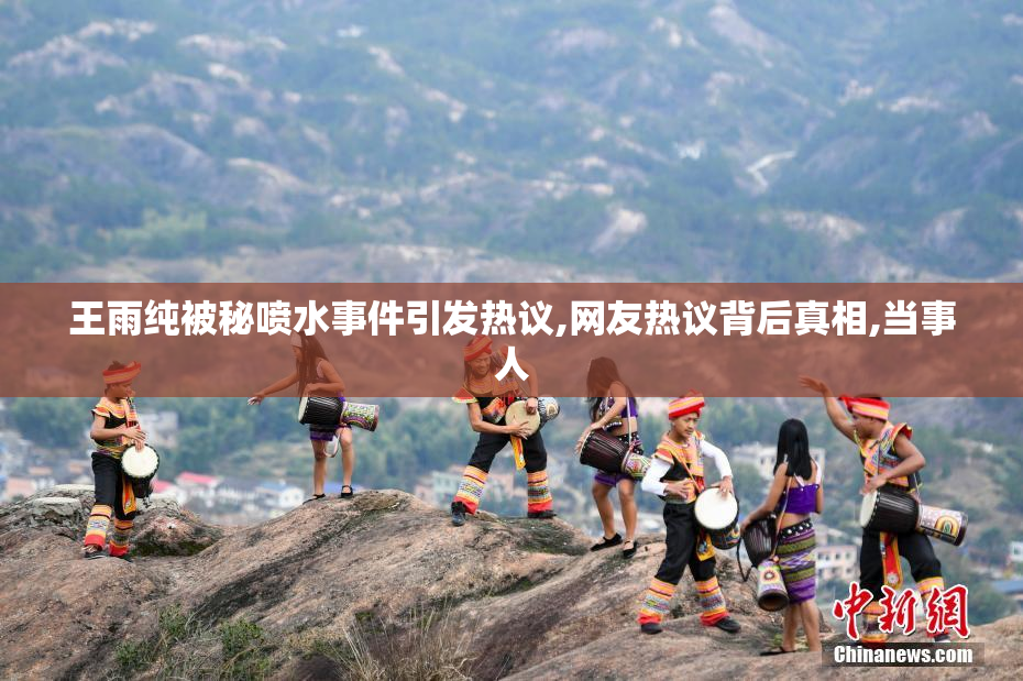 王雨纯被秘喷水事件引发热议,网友热议背后真相,当事人