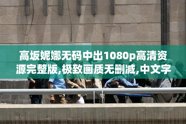 高坂妮娜无码中出1080p高清资源完整版,极致画质无删减,中文字幕