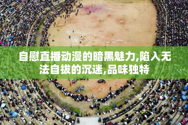自慰直播动漫的暗黑魅力,陷入无法自拔的沉迷,品味独特