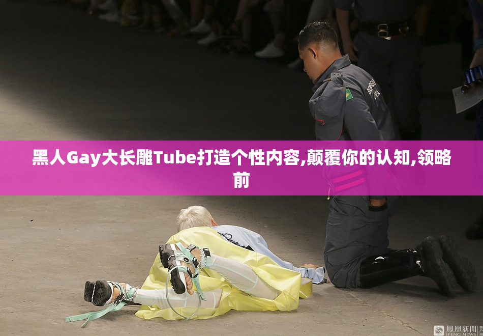 黑人Gay大长雕Tube打造个性内容,颠覆你的认知,领略前