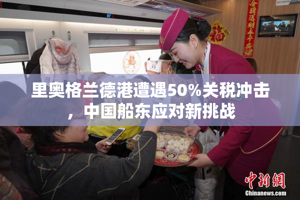 里奥格兰德港遭遇50%关税冲击，中国船东应对新挑战