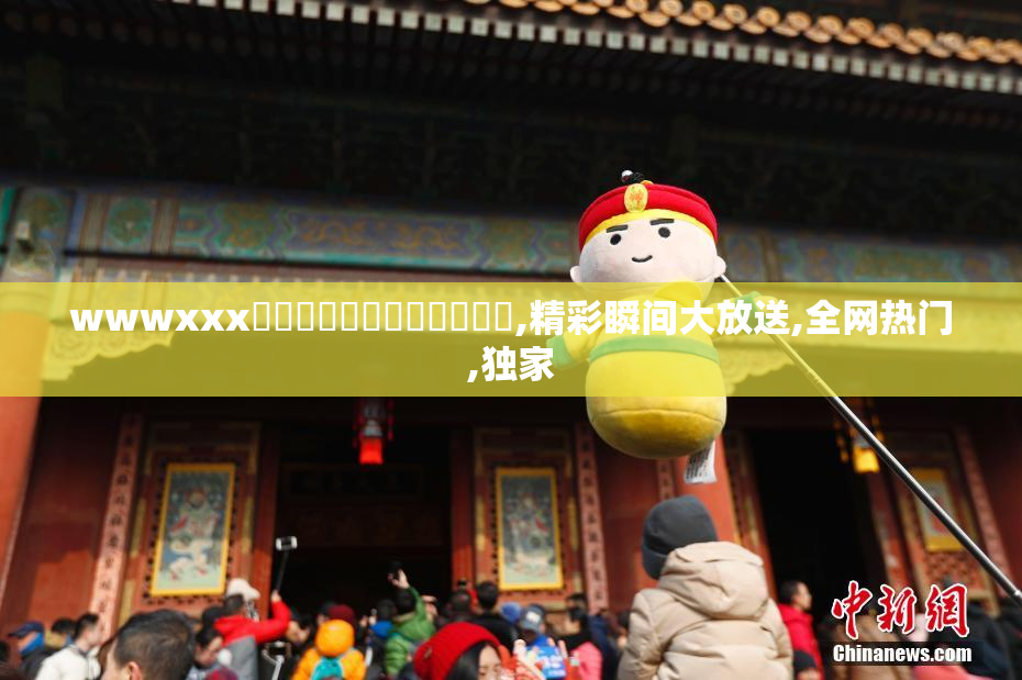 wwwxxx馃崋馃崋馃崒馃崒馃崙馃崙,精彩瞬间大放送,全网热门,独家