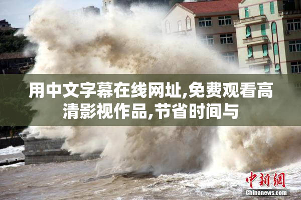 用中文字幕在线网址,免费观看高清影视作品,节省时间与