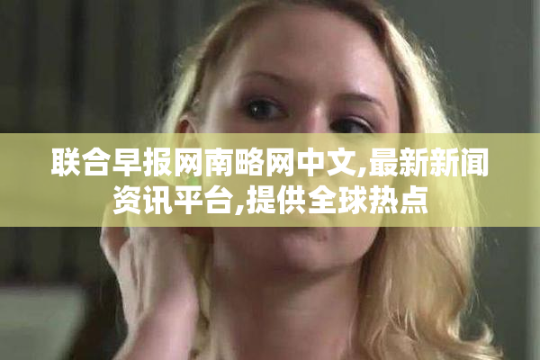 联合早报网南略网中文,最新新闻资讯平台,提供全球热点