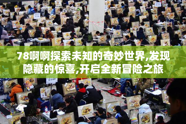 78啊啊探索未知的奇妙世界,发现隐藏的惊喜,开启全新冒险之旅