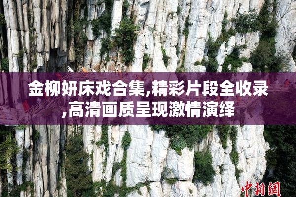 金柳妍床戏合集,精彩片段全收录,高清画质呈现激情演绎