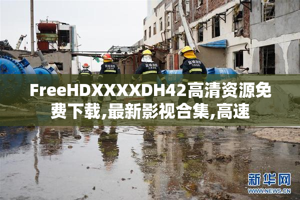 FreeHDXXXXDH42高清资源免费下载,最新影视合集,高速