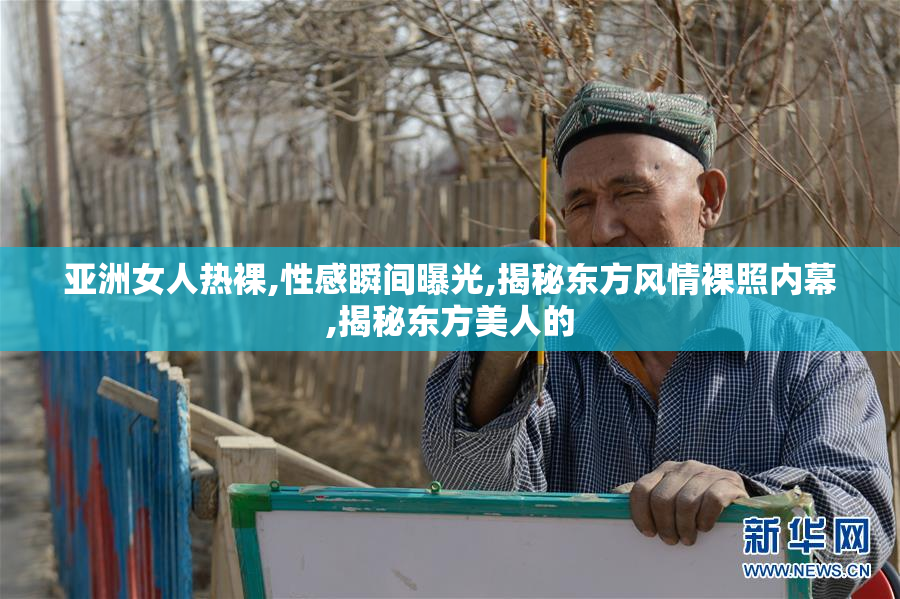 亚洲女人热裸,性感瞬间曝光,揭秘东方风情裸照内幕,揭秘东方美人的