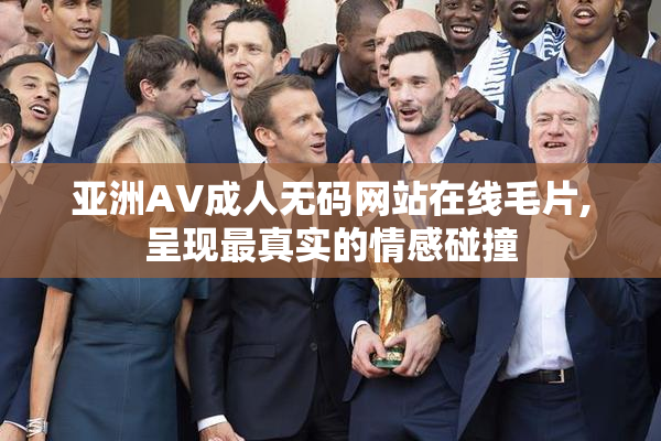 亚洲AV成人无码网站在线毛片,呈现最真实的情感碰撞