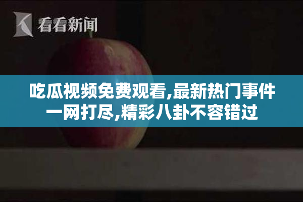 吃瓜视频免费观看,最新热门事件一网打尽,精彩八卦不容错过