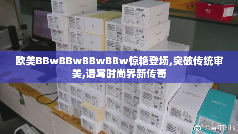 欧美BBwBBwBBwBBw惊艳登场,突破传统审美,谱写时尚界新传奇