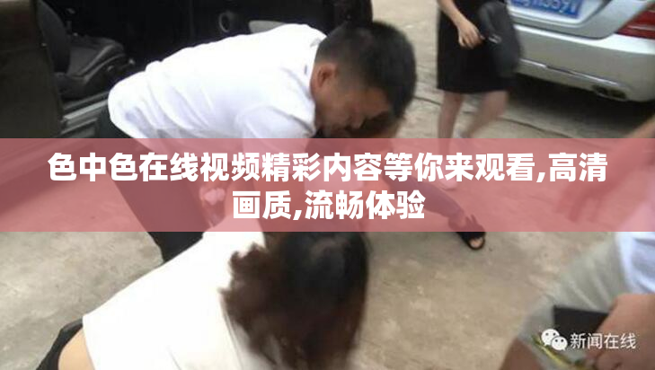 色中色在线视频精彩内容等你来观看,高清画质,流畅体验