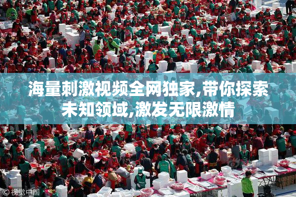 海量刺激视频全网独家,带你探索未知领域,激发无限激情
