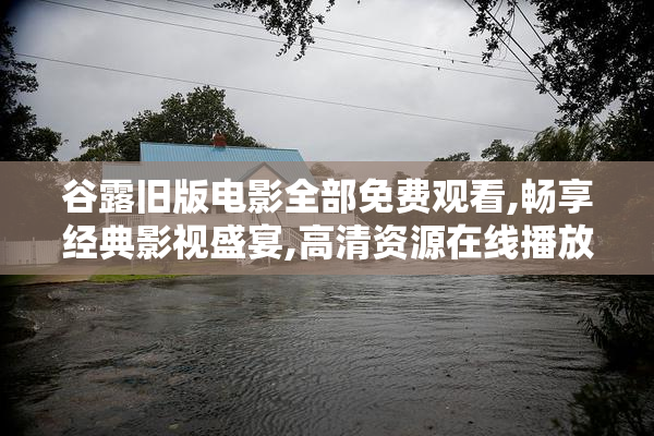 谷露旧版电影全部免费观看,畅享经典影视盛宴,高清资源****无