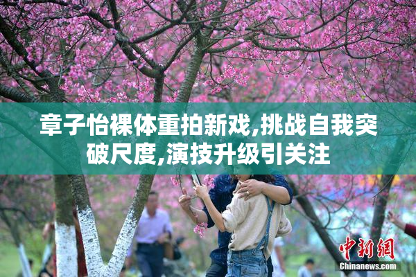 章子怡裸体重拍新戏,挑战自我突破尺度,演技升级引关注