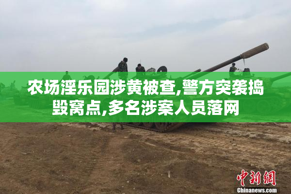 农场淫乐园涉黄被查,警方突袭捣毁窝点,多名涉案人员落网