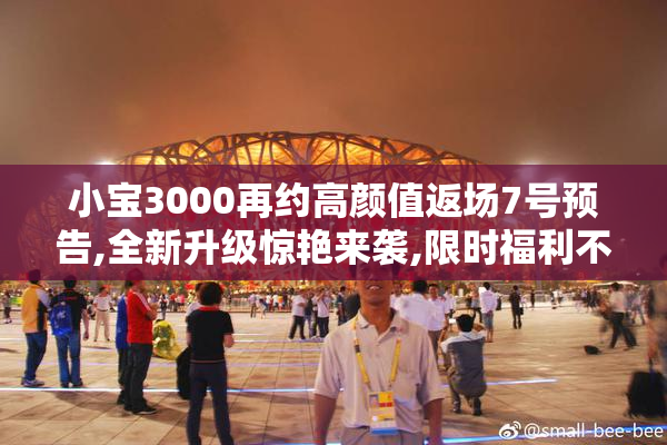 小宝3000再约高颜值返场7号预告,全新升级惊艳来袭,限时福利不容错过
