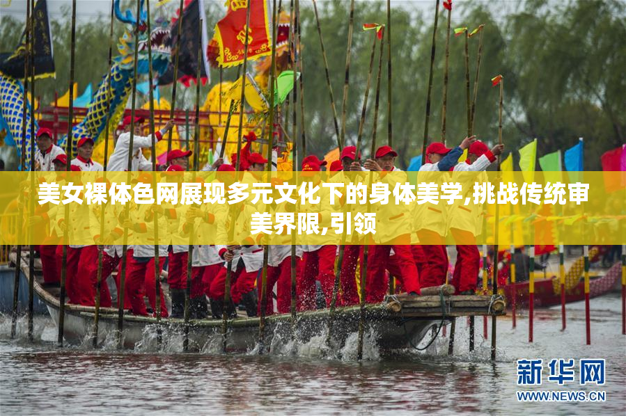 美女裸体色网展现多元文化下的身体美学,挑战传统审美界限,引领