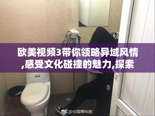 欧美视频3带你领略异域风情,感受文化碰撞的魅力,探索
