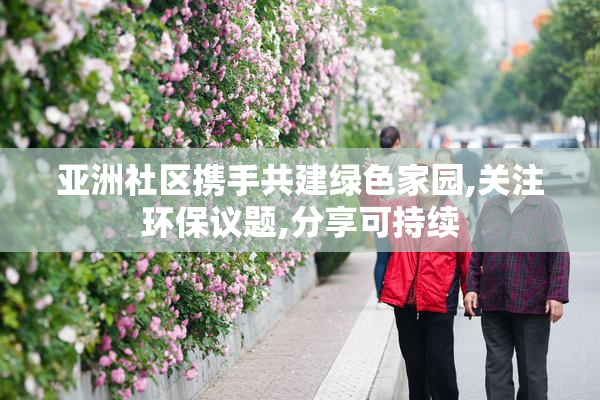 亚洲社区携手共建绿色家园,关注环保议题,分享可持续