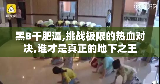 黑B干肥逼,挑战极限的热血对决,谁才是真正的地下之王