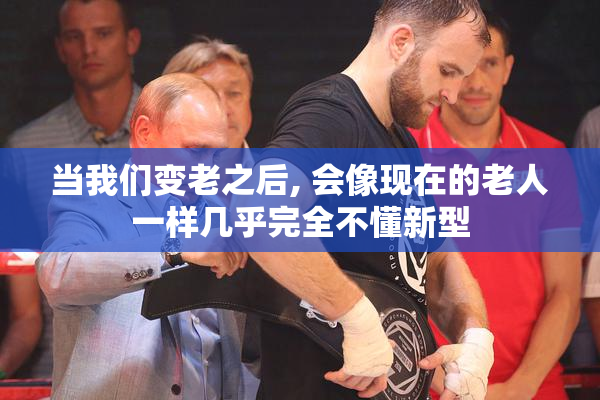 当我们变老之后, 会像现在的老人一样几乎完全不懂新型