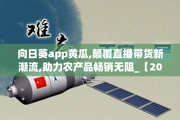 向日葵app黄瓜,颠覆直播带货新潮流,助力农产品畅销无阻_【2025-08