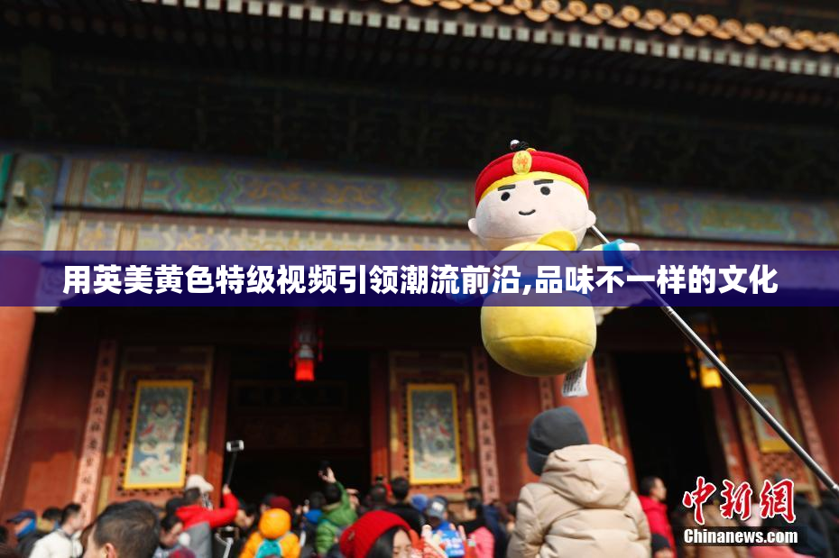 用英美黄色特级视频引领潮流前沿,品味不一样的文化