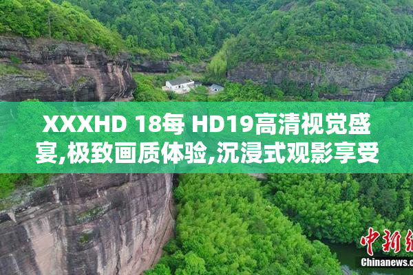 XXXHD 18每 HD19高清视觉盛宴,极致画质体验,沉浸式观影享受