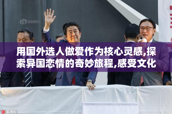 用国外选人做爱作为核心灵感,探索异国恋情的奇妙旅程,感受文化